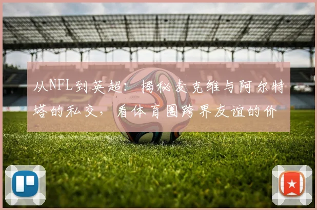 从NFL到英超：揭秘麦克维与阿尔特塔的私交，看体育圈跨界友谊的价值