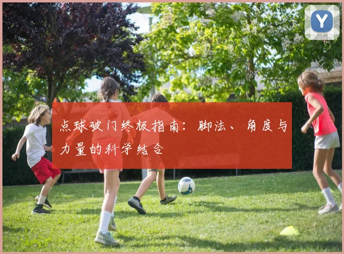点球破门终极指南：脚法、角度与力量的科学结合