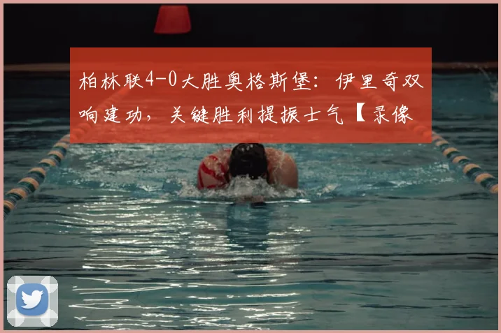 柏林联4-0大胜奥格斯堡：伊里奇双响建功，关键胜利提振士气【录像分析】