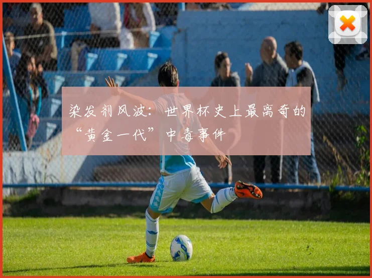 染发剂风波：世界杯史上最离奇的“黄金一代”中毒事件