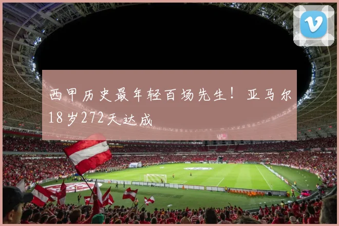 西甲历史最年轻百场先生！亚马尔18岁272天达成