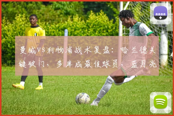 曼城vs利物浦战术复盘：哈兰德关键破门，多库成最佳球员，蓝月亮完成赛季双杀解析