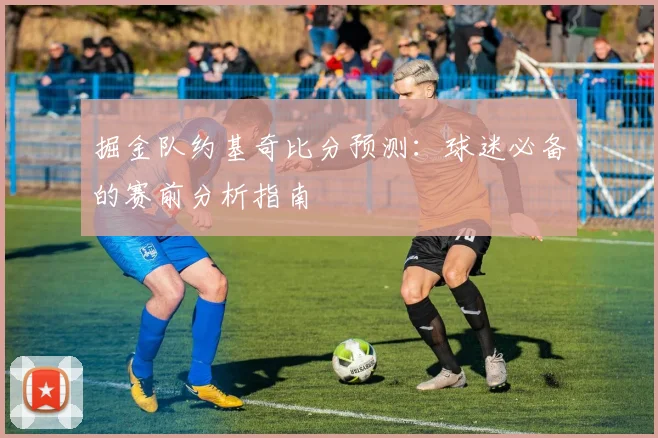 掘金队约基奇比分预测：球迷必备的赛前分析指南