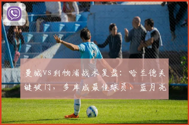 曼城vs利物浦战术复盘：哈兰德关键破门，多库成最佳球员，蓝月亮完成赛季双杀解析