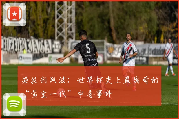 染发剂风波：世界杯史上最离奇的“黄金一代”中毒事件