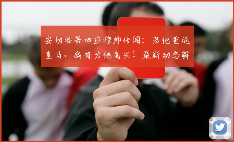 安切洛蒂回应穆帅传闻：若他重返皇马，我将为他高兴！最新动态解析