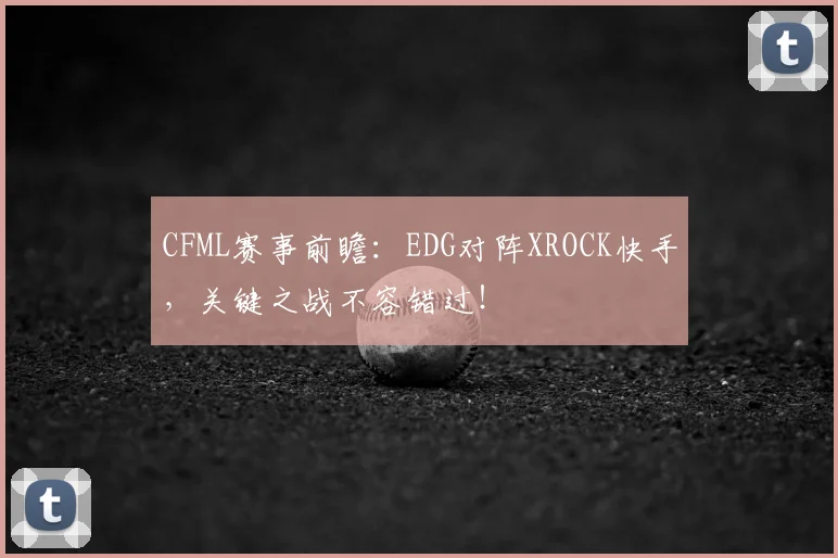 CFML赛事前瞻：EDG对阵XROCK快手，关键之战不容错过！