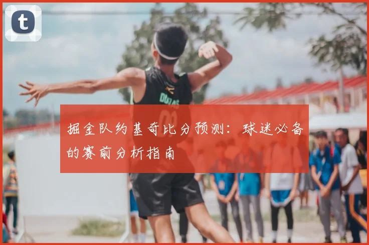掘金队约基奇比分预测：球迷必备的赛前分析指南