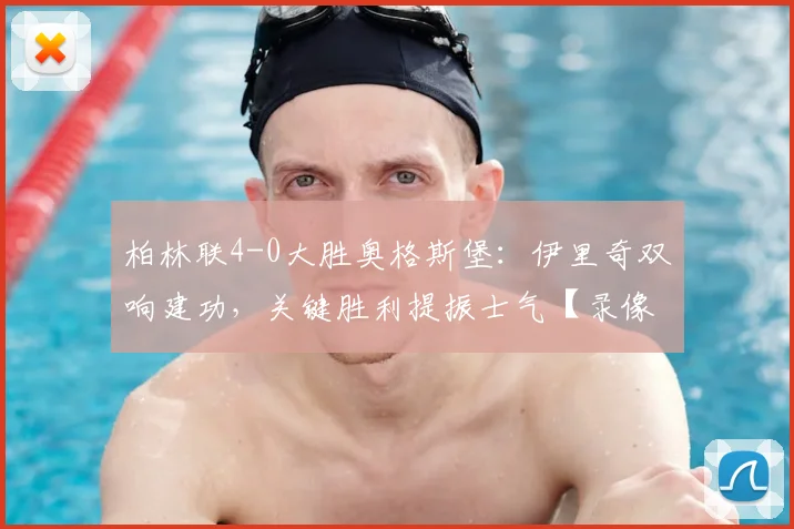 柏林联4-0大胜奥格斯堡：伊里奇双响建功，关键胜利提振士气【录像分析】