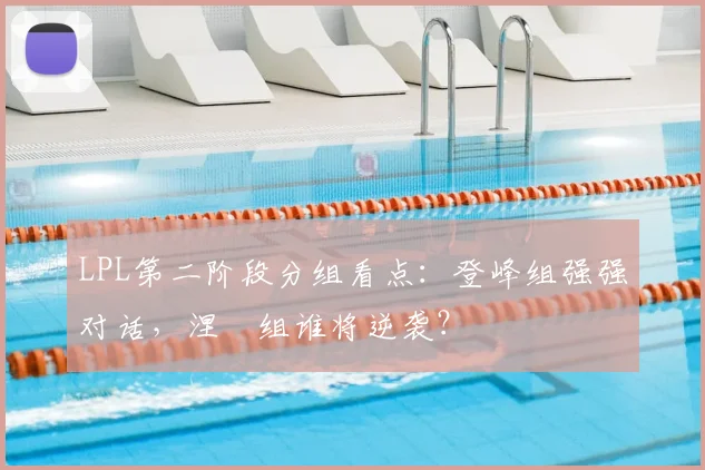 LPL第二阶段分组看点：登峰组强强对话，涅槃组谁将逆袭？