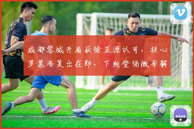 成都蓉城开局获徐正源认可，核心罗慕洛复出在即，下轮登场概率解析
