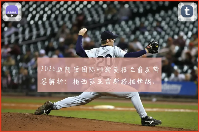 2026迈阿密国际vs新英格兰首发阵容解析：梅西苏亚雷斯搭档锋线，德保罗坐镇中场看点全览