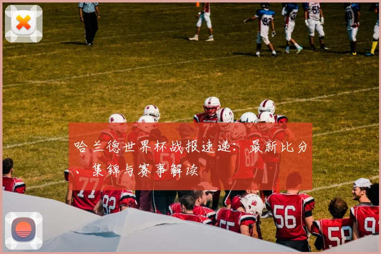 哈兰德世界杯战报速递：最新比分、集锦与赛事解读