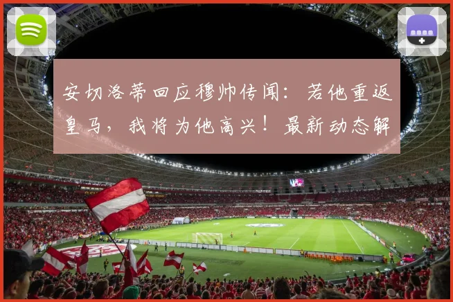 安切洛蒂回应穆帅传闻：若他重返皇马，我将为他高兴！最新动态解析